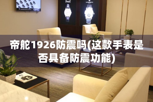 帝舵1926防震嗎(這款手表是否具備防震功能)