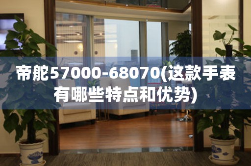帝舵57000-68070(這款手表有哪些特點和優(yōu)勢)