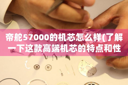 帝舵57000的機芯怎么樣(了解一下這款高端機芯的特點和性能)