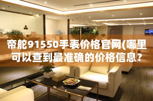 帝舵91550手表價格官網(wǎng)(哪里可以查到最準確的價格信息？)