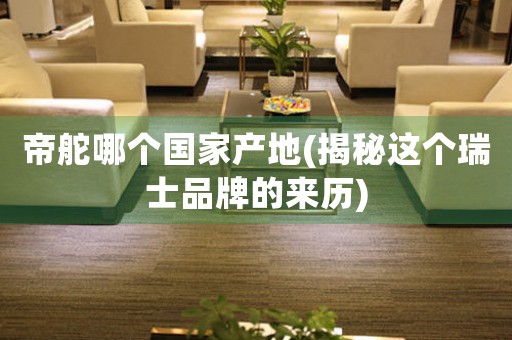 帝舵哪個國家產(chǎn)地(揭秘這個瑞士品牌的來歷)