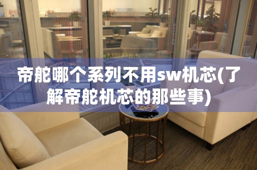 帝舵哪個系列不用sw機芯(了解帝舵機芯的那些事)