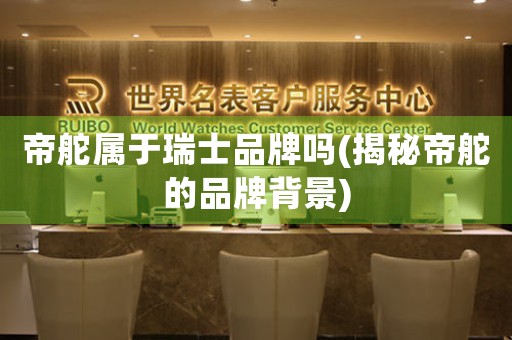 帝舵屬于瑞士品牌嗎(揭秘帝舵的品牌背景)