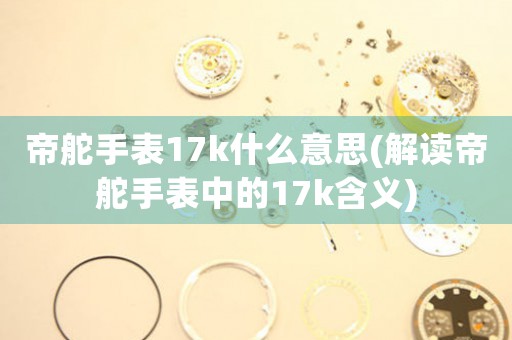 帝舵手表17k什么意思(解讀帝舵手表中的17k含義)