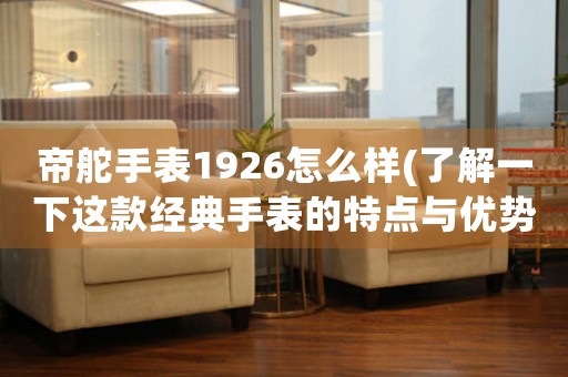 帝舵手表1926怎么樣(了解一下這款經(jīng)典手表的特點(diǎn)與優(yōu)勢(shì))