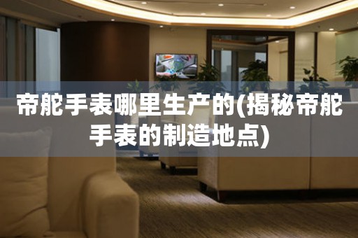帝舵手表哪里生產(chǎn)的(揭秘帝舵手表的制造地點(diǎn))