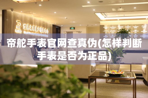 帝舵手表官網(wǎng)查真?zhèn)?怎樣判斷手表是否為正品)