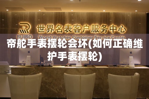 帝舵手表擺輪會(huì)壞(如何正確維護(hù)手表擺輪)