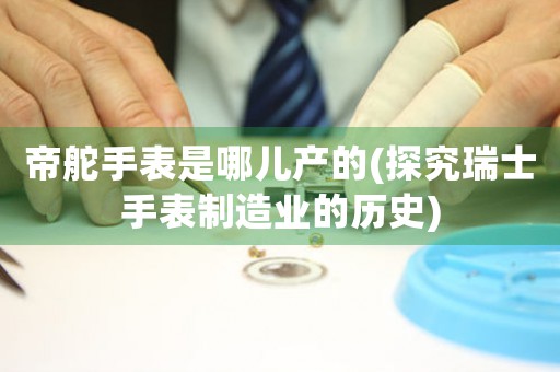 帝舵手表是哪兒產(chǎn)的(探究瑞士手表制造業(yè)的歷史)