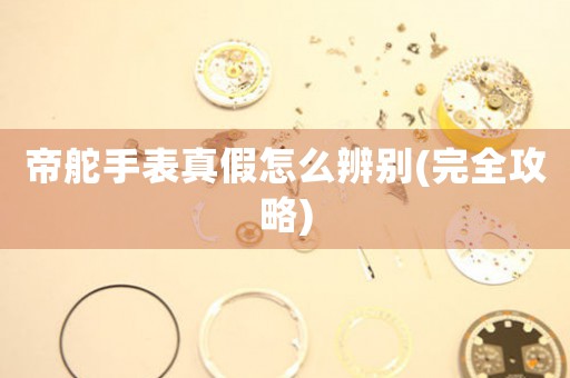 帝舵手表真假怎么辨別(完全攻略)