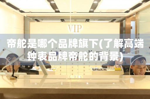 帝舵是哪個品牌旗下(了解高端鐘表品牌帝舵的背景)
