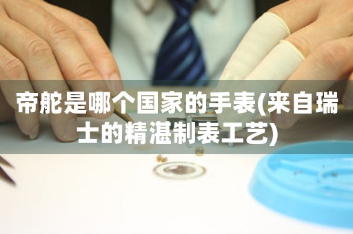 帝舵是哪個國家的手表(來自瑞士的精湛制表工藝)