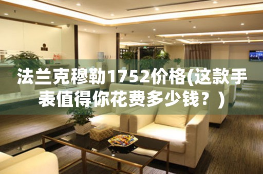 法蘭克穆勒1752價(jià)格(這款手表值得你花費(fèi)多少錢？)