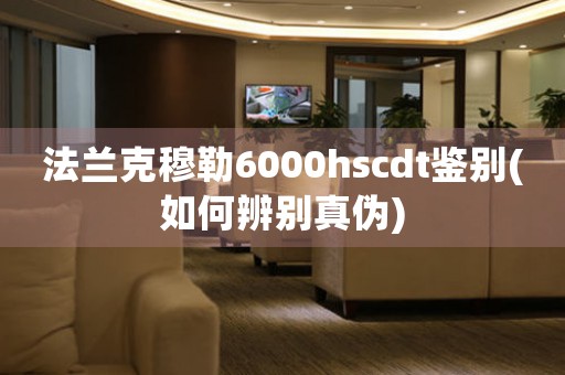 法蘭克穆勒6000hscdt鑒別(如何辨別真?zhèn)?