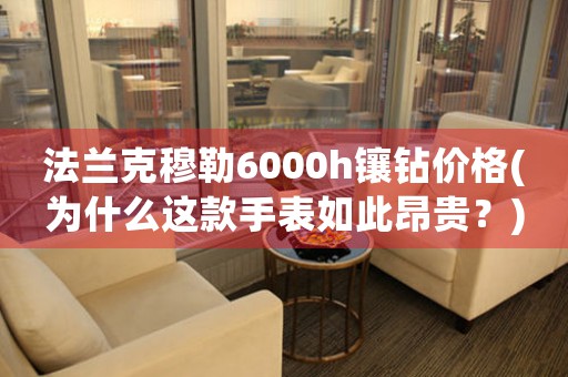 法蘭克穆勒6000h鑲鉆價(jià)格(為什么這款手表如此昂貴？)