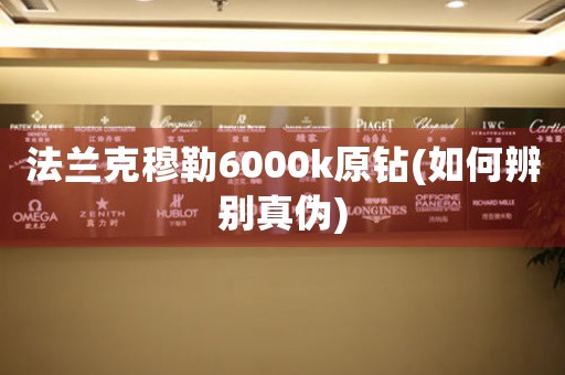 法蘭克穆勒6000k原鉆(如何辨別真?zhèn)?