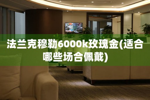 法蘭克穆勒6000k玫瑰金(適合哪些場合佩戴)