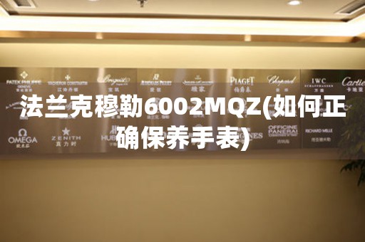 法蘭克穆勒6002MQZ(如何正確保養(yǎng)手表)