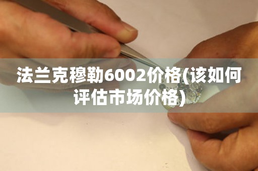法蘭克穆勒6002價(jià)格(該如何評(píng)估市場價(jià)格)