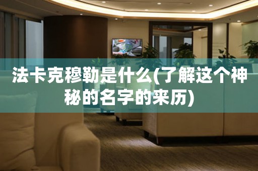 法卡克穆勒是什么(了解這個(gè)神秘的名字的來歷)