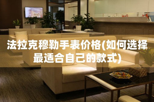 法拉克穆勒手表價(jià)格(如何選擇最適合自己的款式)