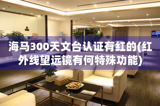 海馬300天文臺(tái)認(rèn)證有紅的(紅外線望遠(yuǎn)鏡有何特殊功能)