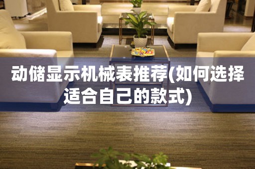 動(dòng)儲(chǔ)顯示機(jī)械表推薦(如何選擇適合自己的款式)