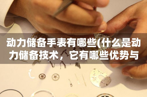 動(dòng)力儲(chǔ)備手表有哪些(什么是動(dòng)力儲(chǔ)備技術(shù)，它有哪些優(yōu)勢(shì)與劣勢(shì))