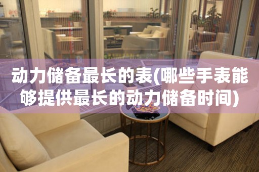 動(dòng)力儲(chǔ)備最長(zhǎng)的表(哪些手表能夠提供最長(zhǎng)的動(dòng)力儲(chǔ)備時(shí)間)
