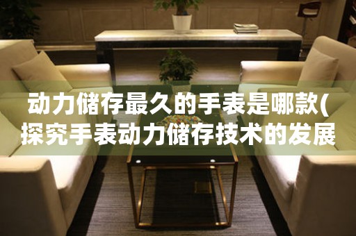 動(dòng)力儲(chǔ)存最久的手表是哪款(探究手表動(dòng)力儲(chǔ)存技術(shù)的發(fā)展)