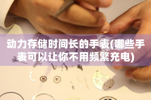 動(dòng)力存儲(chǔ)時(shí)間長(zhǎng)的手表(哪些手表可以讓你不用頻繁充電)