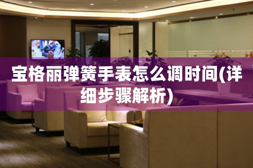 寶格麗彈簧手表怎么調(diào)時(shí)間(詳細(xì)步驟解析)