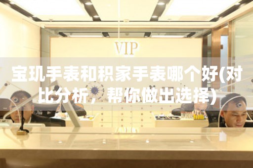 寶璣手表和積家手表哪個(gè)好(對(duì)比分析，幫你做出選擇)