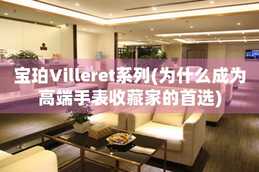 寶珀Villeret系列(為什么成為高端手表收藏家的首選)