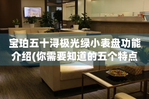 寶珀五十潯極光綠小表盤(pán)功能介紹(你需要知道的五個(gè)特點(diǎn))