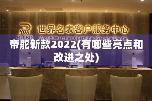 帝舵新款2022(有哪些亮點(diǎn)和改進(jìn)之處)