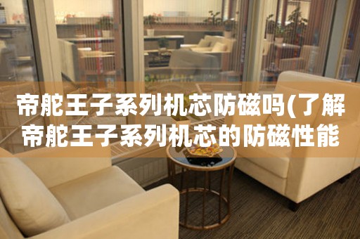 帝舵王子系列機(jī)芯防磁嗎(了解帝舵王子系列機(jī)芯的防磁性能)