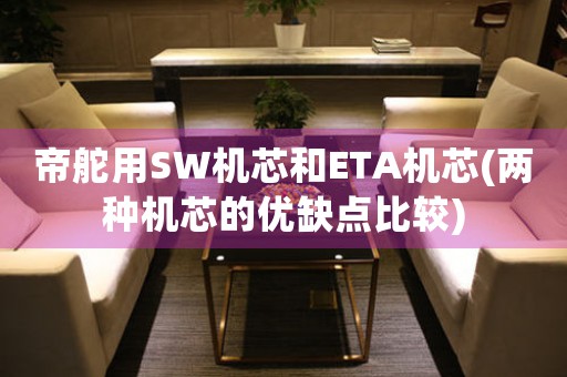 帝舵用SW機(jī)芯和ETA機(jī)芯(兩種機(jī)芯的優(yōu)缺點(diǎn)比較)
