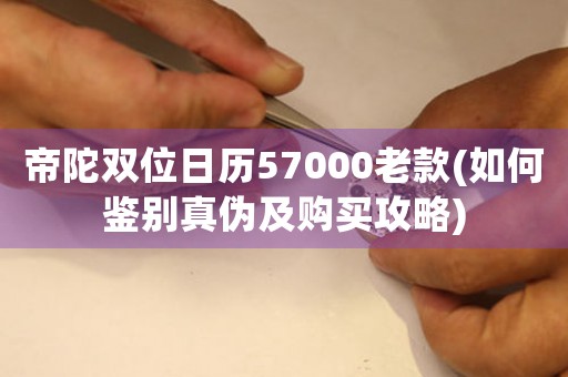 帝陀雙位日歷57000老款(如何鑒別真?zhèn)渭百?gòu)買(mǎi)攻略)