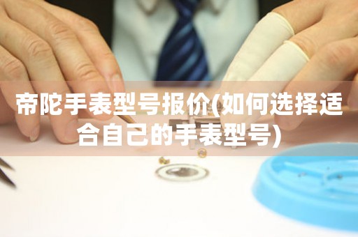 帝陀手表型號(hào)報(bào)價(jià)(如何選擇適合自己的手表型號(hào))