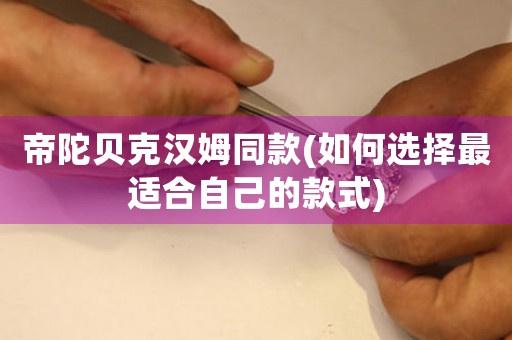 帝陀貝克漢姆同款(如何選擇最適合自己的款式)