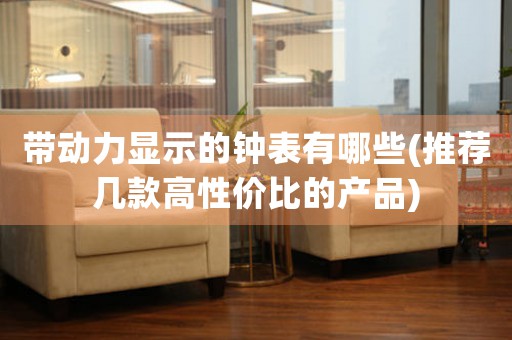 帶動(dòng)力顯示的鐘表有哪些(推薦幾款高性價(jià)比的產(chǎn)品)