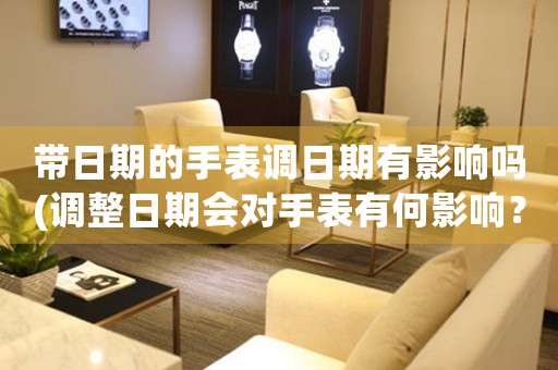 帶日期的手表調(diào)日期有影響嗎(調(diào)整日期會(huì)對(duì)手表有何影響？)