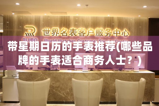帶星期日歷的手表推薦(哪些品牌的手表適合商務(wù)人士？)