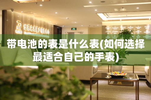 帶電池的表是什么表(如何選擇最適合自己的手表)