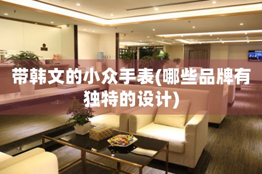 帶韓文的小眾手表(哪些品牌有獨特的設(shè)計)