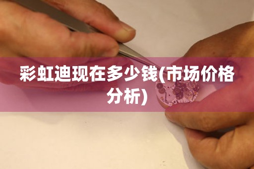 彩虹迪現(xiàn)在多少錢(市場價格分析)