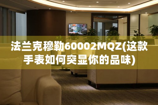 法蘭克穆勒60002MQZ(這款手表如何突顯你的品味)