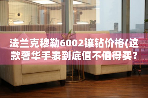法蘭克穆勒6002鑲鉆價格(這款奢華手表到底值不值得買？)