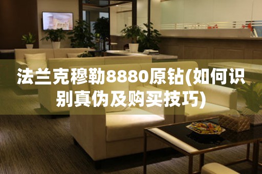法蘭克穆勒8880原鉆(如何識別真?zhèn)渭百徺I技巧)